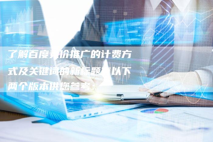 了解百度竞价推广的计费方式及关键词的新标题有以下两个版本供您参考：