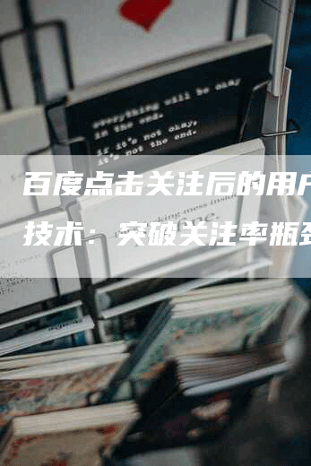 百度点击关注后的用户筛选技术：突破关注率瓶颈