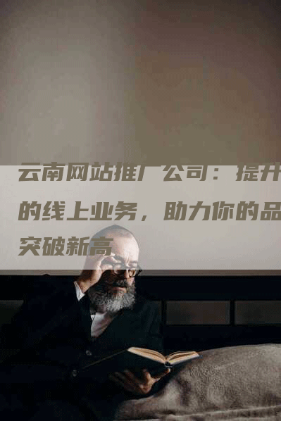 云南网站推广公司：提升你的线上业务，助力你的品牌突破新高