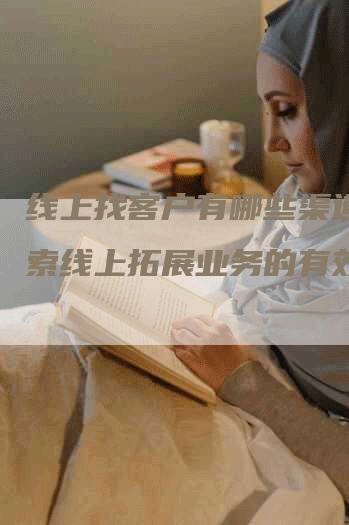 线上找客户有哪些渠道？探索线上拓展业务的有效方法