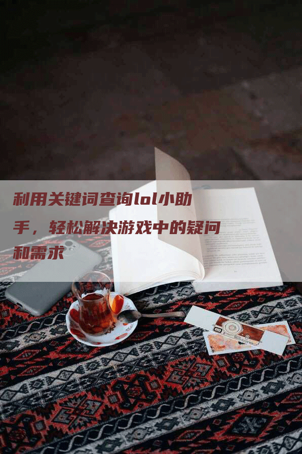利用关键词查询lol小助手，轻松解决游戏中的疑问和需求