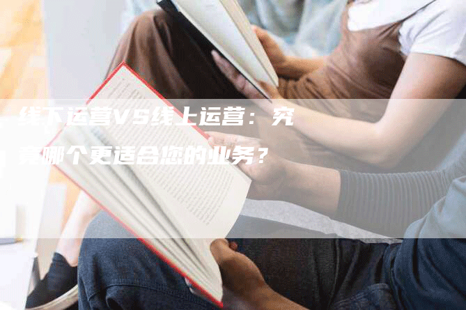 线下运营VS线上运营：究竟哪个更适合您的业务？