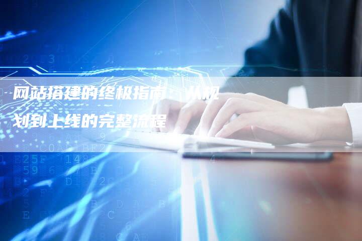 网站搭建的终极指南：从规划到上线的完整流程