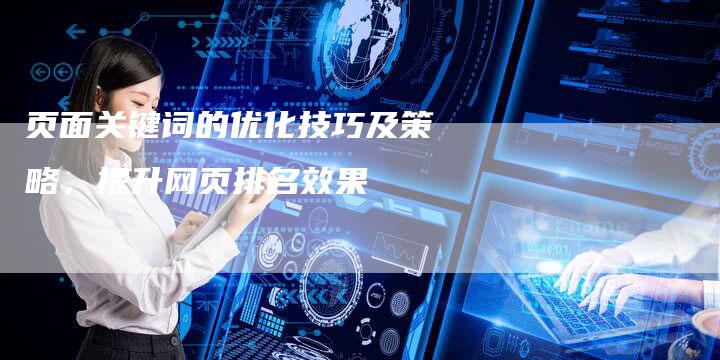 页面关键词的优化技巧及策略，提升网页排名效果