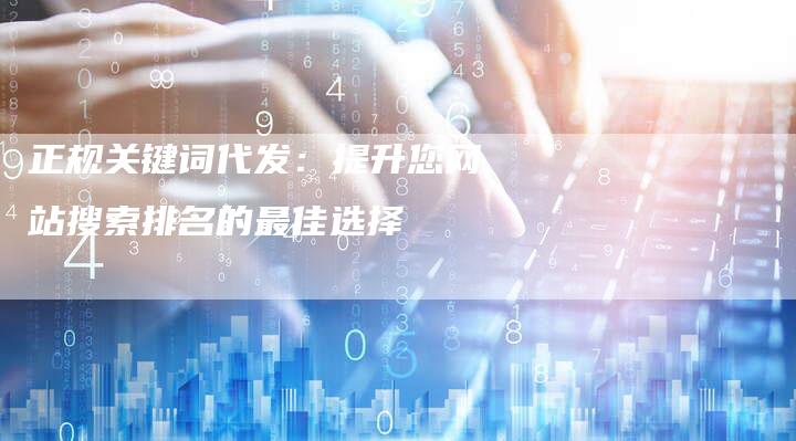 正规关键词代发：提升您网站搜索排名的最佳选择
