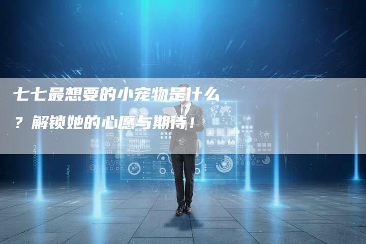 七七最想要的小宠物是什么？解锁她的心愿与期待！
