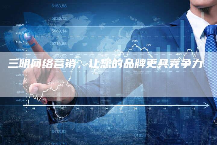 三明网络营销，让您的品牌更具竞争力