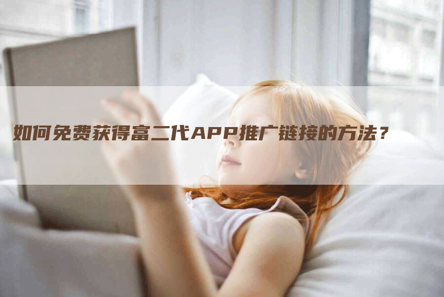 如何免费获得富二代APP推广链接的方法？