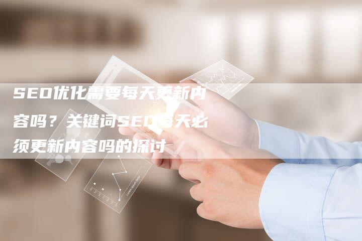 SEO优化需要每天更新内容吗？关键词SEO每天必须更新内容吗的探讨