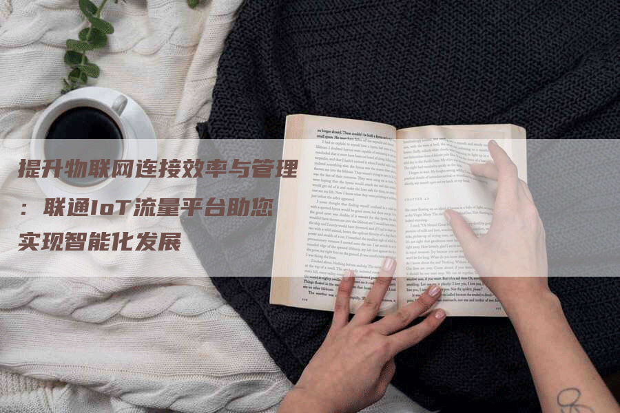 提升物联网连接效率与管理：联通IoT流量平台助您实现智能化发展