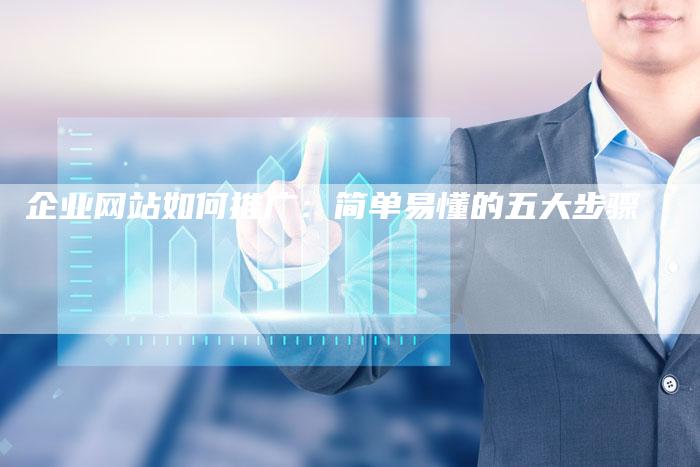企业网站如何推广：简单易懂的五大步骤