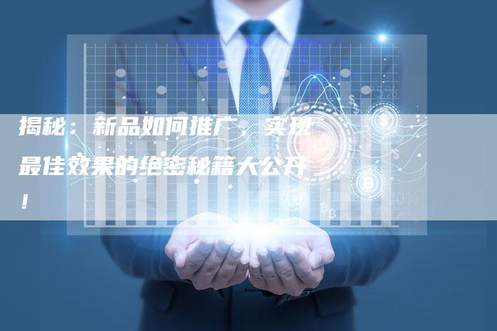揭秘：新品如何推广，实现最佳效果的绝密秘籍大公开！