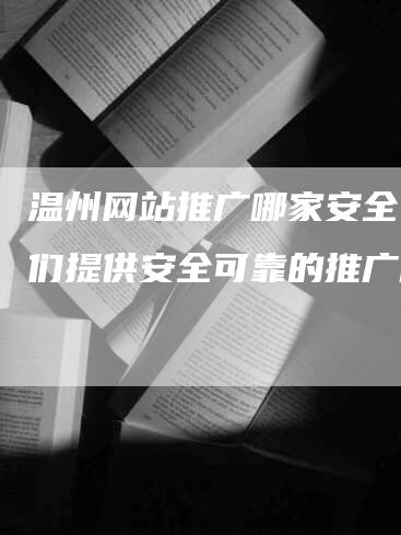 温州网站推广哪家安全？我们提供安全可靠的推广服务