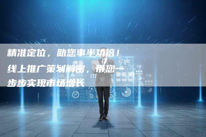 精准定位，助您事半功倍！线上推广策划解密，带您一步步实现市场增长