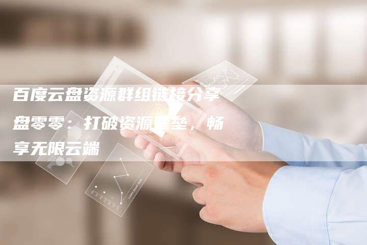 百度云盘资源群组链接分享盘零零：打破资源壁垒，畅享无限云端
