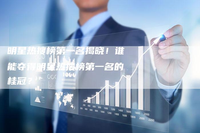 明星热搜榜第一名揭晓！谁能夺得明星热搜榜第一名的桂冠？