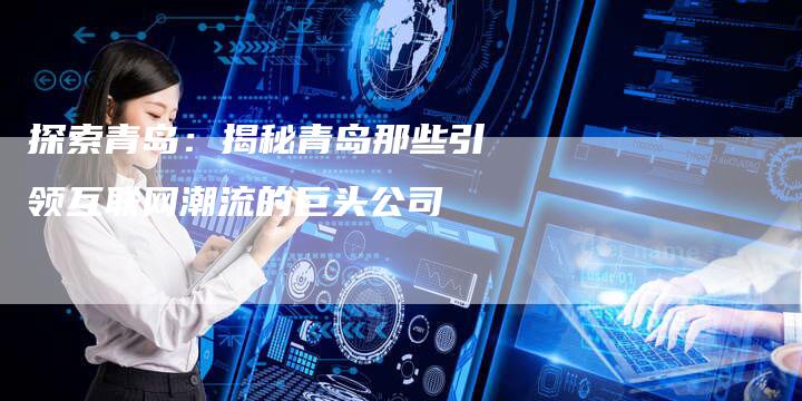 探索青岛：揭秘青岛那些引领互联网潮流的巨头公司
