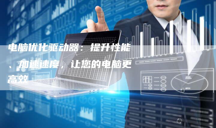 电脑优化驱动器：提升性能、加速速度，让您的电脑更高效
