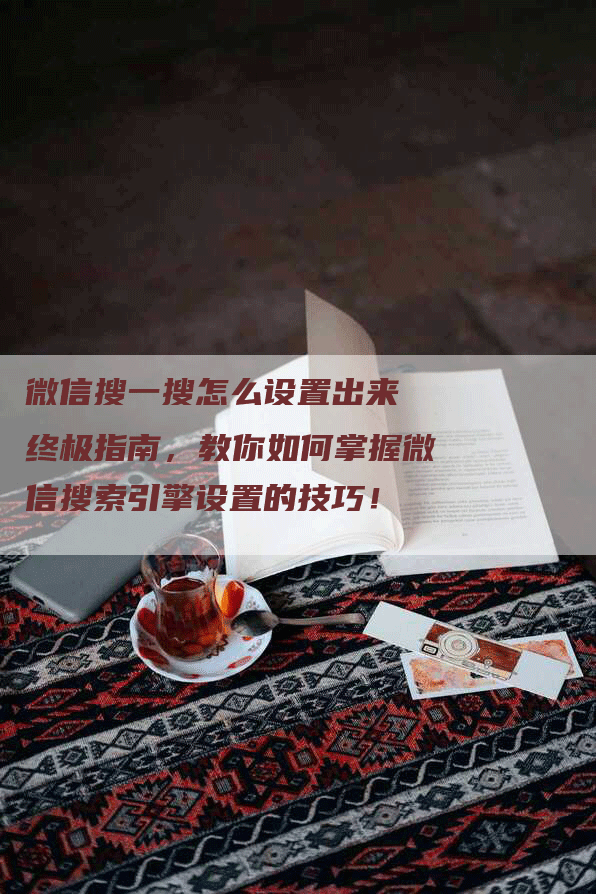 微信搜一搜怎么设置出来 终极指南，教你如何掌握微信搜索引擎设置的技巧！