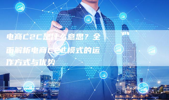 电商C2C是什么意思？全面解析电商C2C模式的运作方式与优势