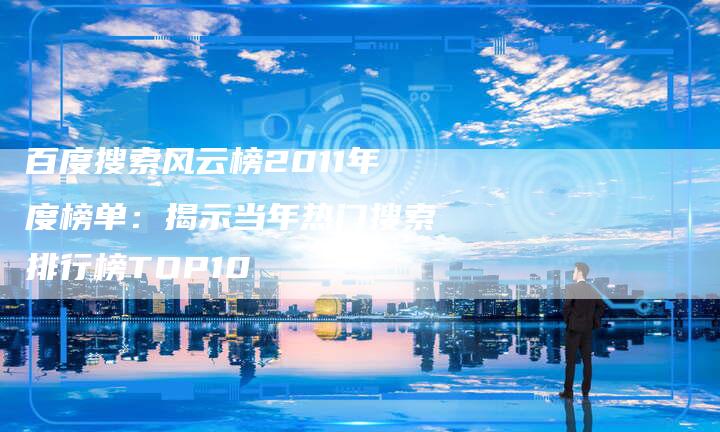 百度搜索风云榜2011年度榜单：揭示当年热门搜索排行榜TOP10