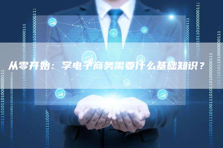 从零开始：学电子商务需要什么基础知识？