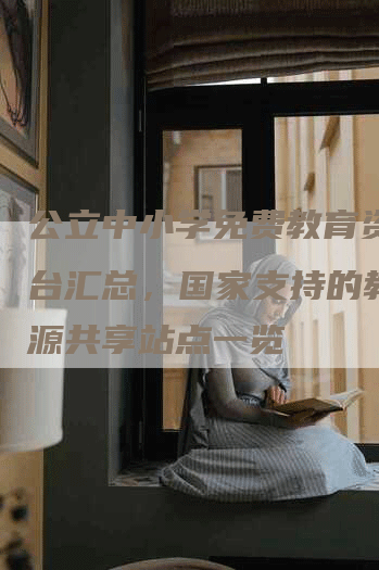 公立中小学免费教育资料平台汇总，国家支持的教育资源共享站点一览