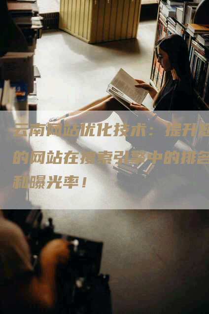 云南网站优化技术：提升您的网站在搜索引擎中的排名和曝光率！