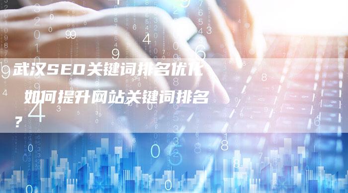 武汉SEO关键词排名优化 如何提升网站关键词排名？