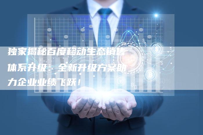 独家揭秘百度移动生态销售体系升级：全新升级方案助力企业业绩飞跃！