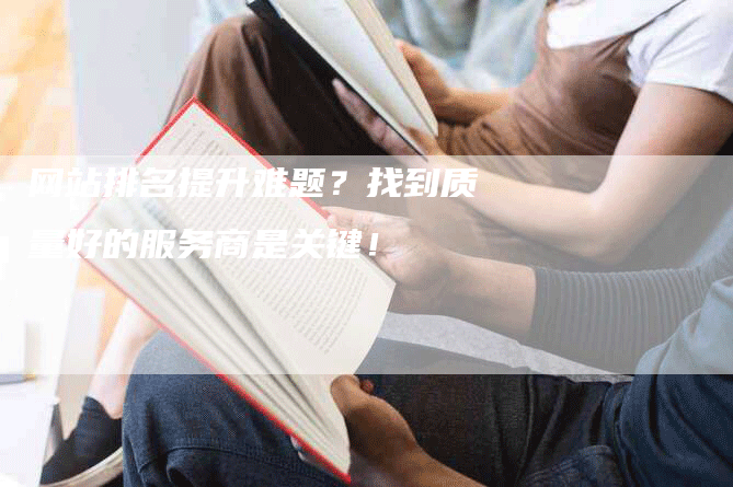 网站排名提升难题？找到质量好的服务商是关键！