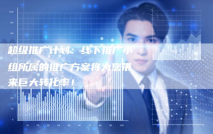 超级推广计划：线下推广小组所属的推广方案将为您带来巨大转化率！