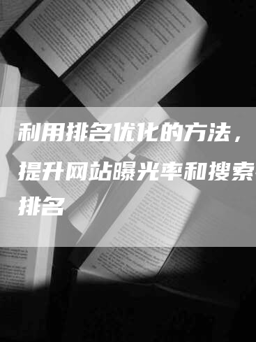 利用排名优化的方法，轻松提升网站曝光率和搜索引擎排名