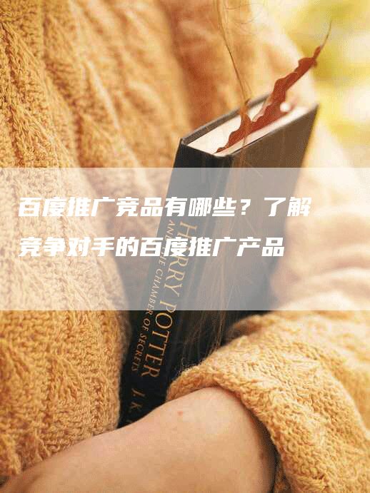 百度推广竞品有哪些？了解竞争对手的百度推广产品