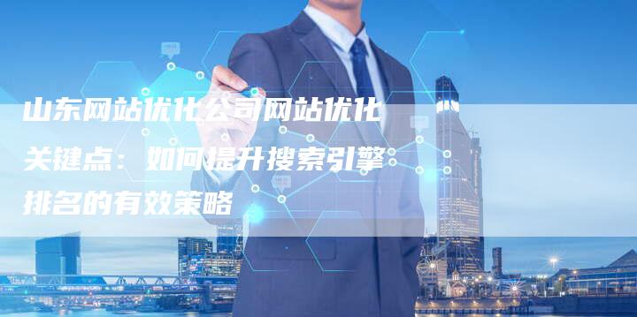 山东网站优化公司网站优化关键点：如何提升搜索引擎排名的有效策略