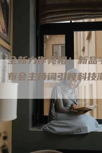 全新力作亮相！新品手机发布会主持词引领科技潮流