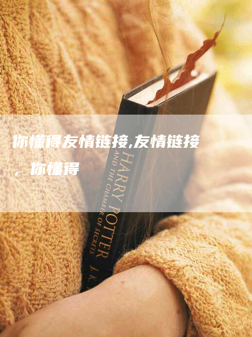 你懂得友情链接,友情链接，你懂得