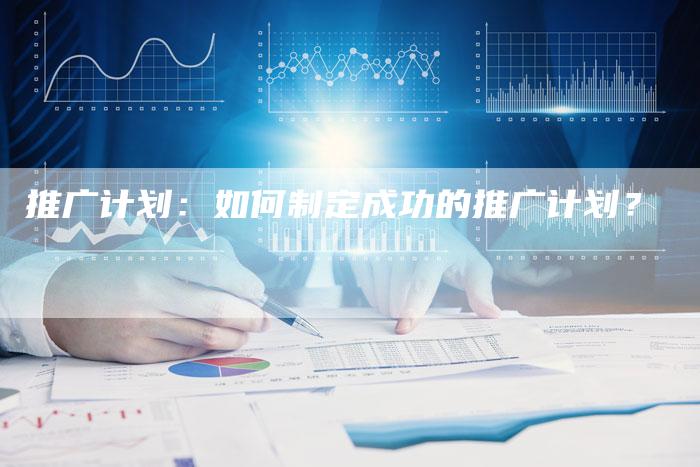 推广计划：如何制定成功的推广计划？