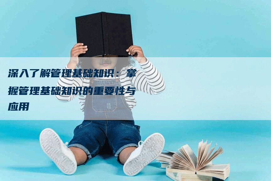 深入了解管理基础知识：掌握管理基础知识的重要性与应用