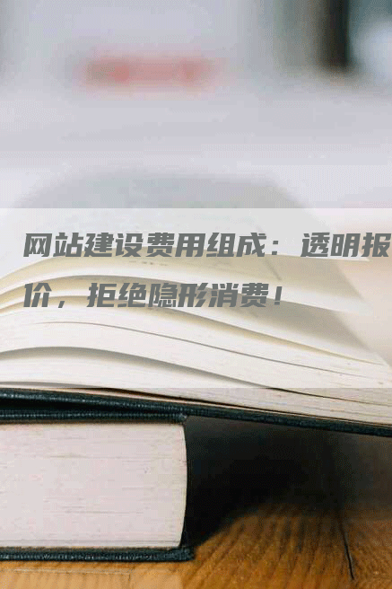 网站建设费用组成：透明报价，拒绝隐形消费！