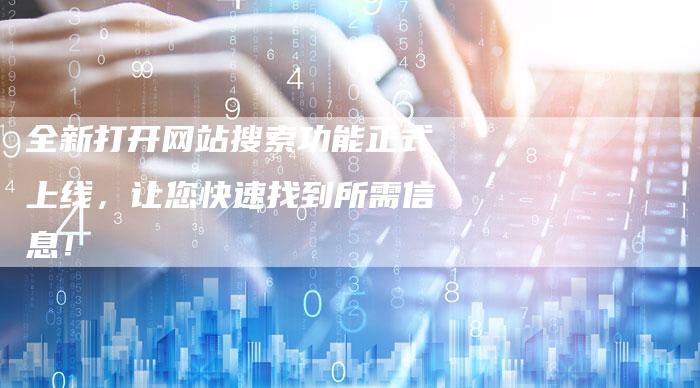 全新打开网站搜索功能正式上线，让您快速找到所需信息！