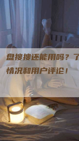 盘搜搜还能用吗？了解最新情况和用户评论！