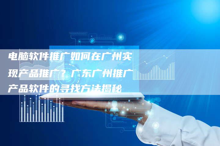 电脑软件推广如何在广州实现产品推广？广东广州推广产品软件的寻找方法揭秘