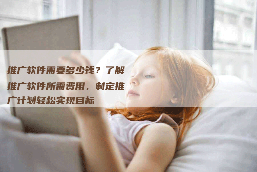 推广软件需要多少钱？了解推广软件所需费用，制定推广计划轻松实现目标