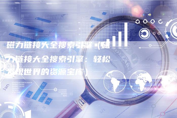 磁力链接大全搜索引擎（磁力链接大全搜索引擎：轻松发现世界的资源宝库）