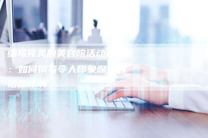 编写完美的美容院活动方案：如何撰写令人印象深刻的活动计划