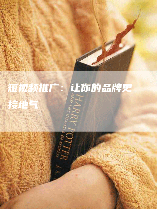 短视频推广：让你的品牌更接地气