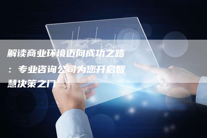 解读商业环境迈向成功之路：专业咨询公司为您开启智慧决策之门