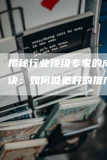 揭秘行业顶级专家的成功秘诀：如何做更好的推广？