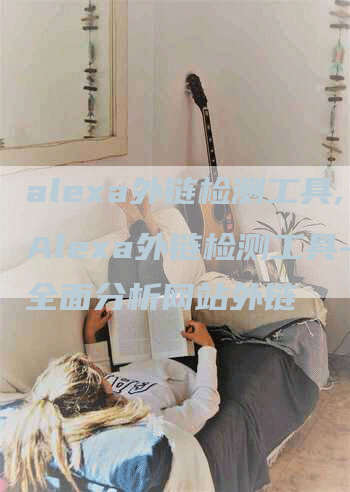 alexa外链检测工具,Alexa外链检测工具-全面分析网站外链